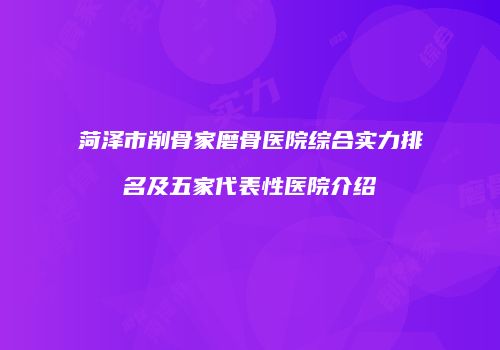 菏泽市削骨家磨骨医院综合实力排名及五家代表性医院介绍