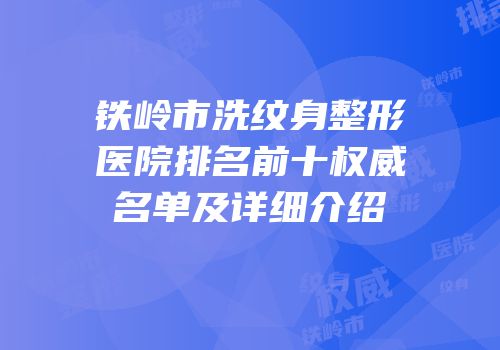 铁岭市洗纹身整形医院排名前十权威名单及详细介绍