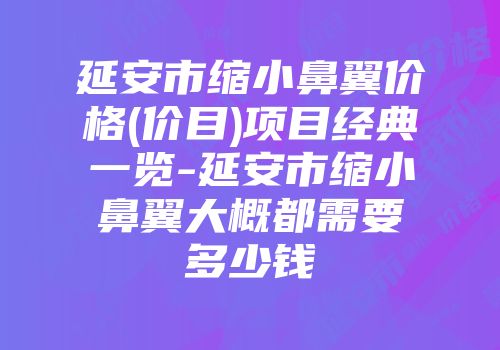 延安市缩小鼻翼价格(价目)项目经典一览-延安市缩小鼻翼大概都需要多少钱