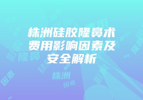 株洲硅胶隆鼻术费用影响因素及安全解析