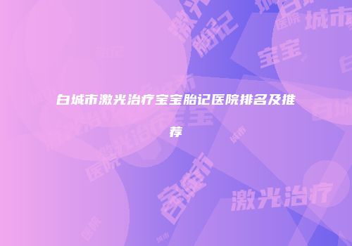 白城市激光治疗宝宝胎记医院排名及推荐