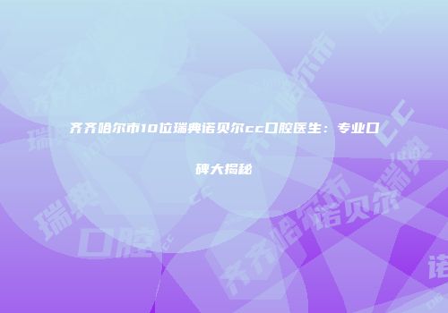 齐齐哈尔市10位瑞典诺贝尔cc口腔医生：专业口碑大揭秘