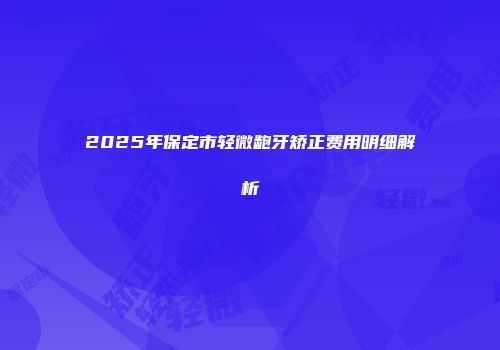 2025年保定市轻微龅牙矫正费用明细解析