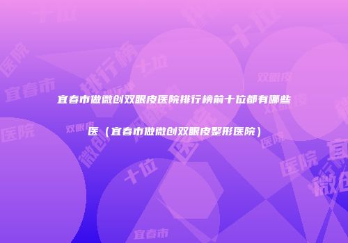 宜春市做微创双眼皮医院排行榜前十位都有哪些医（宜春市做微创双眼皮整形医院）