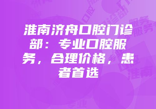 淮南济舟口腔门诊部：专业口腔服务，合理价格，患者首选