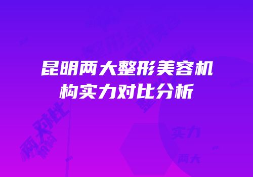 昆明两大整形美容机构实力对比分析