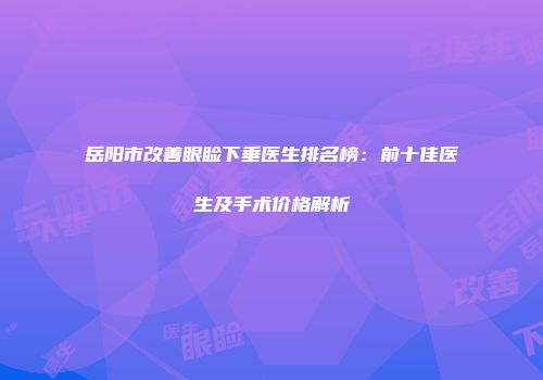 岳阳市改善眼睑下垂医生排名榜：前十佳医生及手术价格解析