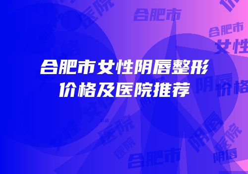 合肥市女性阴唇整形价格及医院推荐