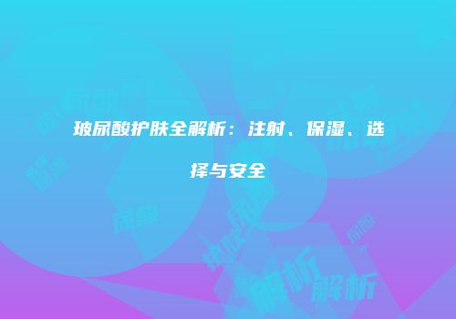 玻尿酸护肤全解析：注射、保湿、选择与安全