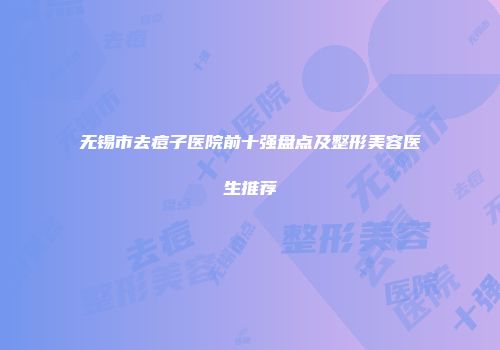 无锡市去痘子医院前十强盘点及整形美容医生推荐
