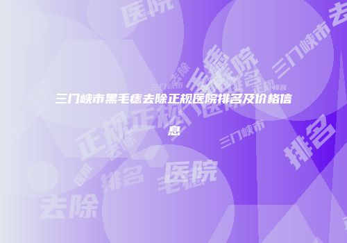 三门峡市黑毛痣去除正规医院排名及价格信息