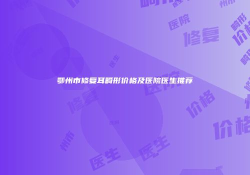 鄂州市修复耳畸形价格及医院医生推荐