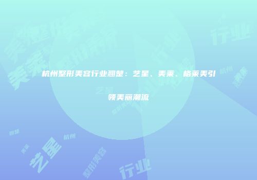 杭州整形美容行业翘楚：艺星、美莱、格莱美引领美丽潮流