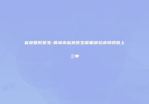 赵艳整形医生-晋城市赵艳医生做面部拉皮悄悄登上三甲
