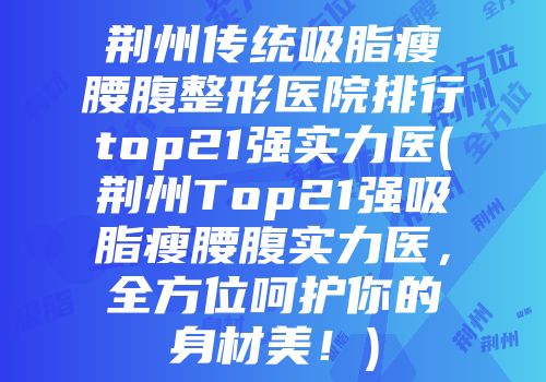 荆州传统吸脂瘦腰腹整形医院排行top21强实力医(荆州Top21强吸脂瘦腰腹实力医，全方位呵护你的身材美！)