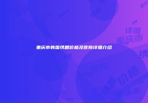 重庆市韩国绣眉价格及医院详细介绍