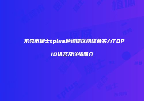 东莞市瑞士tplus种植体医院综合实力TOP10排名及详情简介