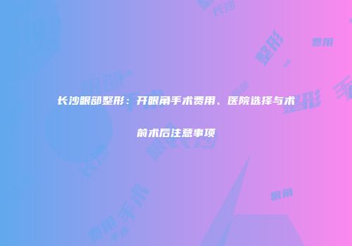 长沙眼部整形：开眼角手术费用、医院选择与术前术后注意事项