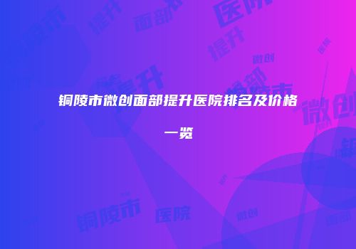 铜陵市微创面部提升医院排名及价格一览