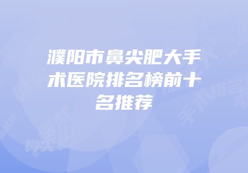 濮阳市鼻尖肥大手术医院排名榜前十名推荐