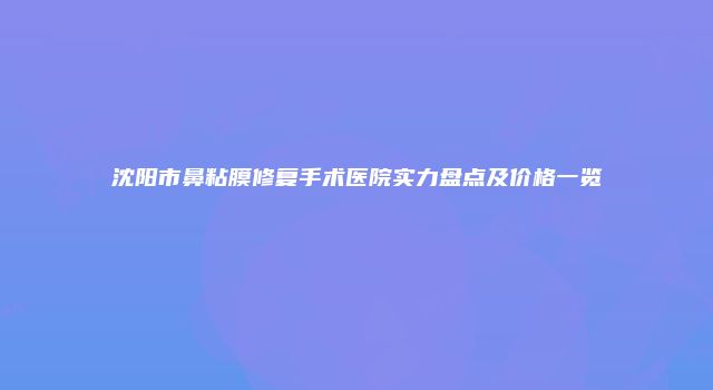 沈阳市鼻粘膜修复手术医院实力盘点及价格一览