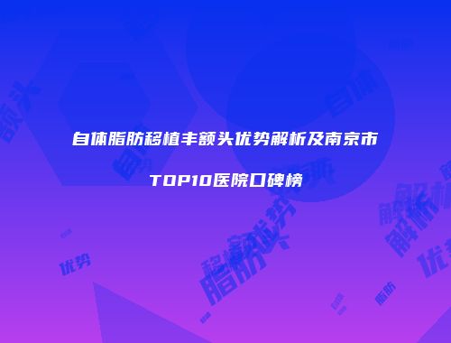自体脂肪移植丰额头优势解析及南京市TOP10医院口碑榜