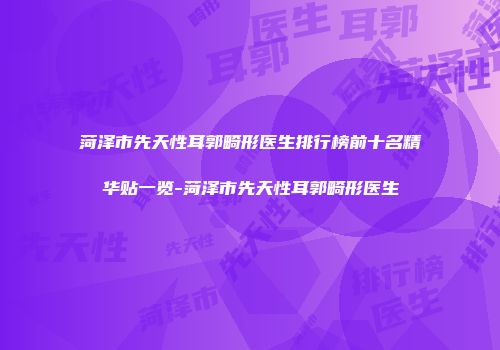 菏泽市先天性耳郭畸形医生排行榜前十名精华贴一览-菏泽市先天性耳郭畸形医生