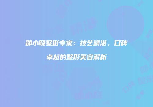 邵小晓整形专家：技艺精湛，口碑卓越的整形美容解析