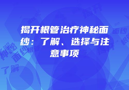 揭开根管治疗神秘面纱：了解、选择与注意事项