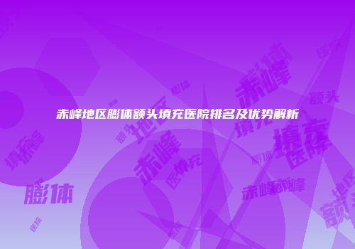 赤峰地区膨体额头填充医院排名及优势解析