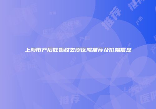上海市产后妊娠纹去除医院推荐及价格信息