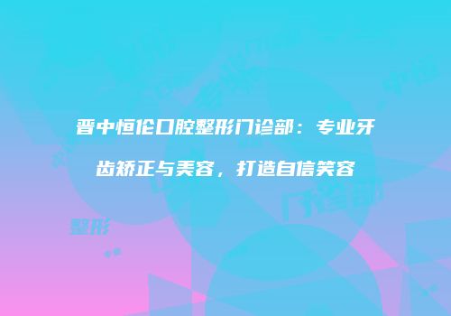 晋中恒伦口腔整形门诊部：专业牙齿矫正与美容，打造自信笑容