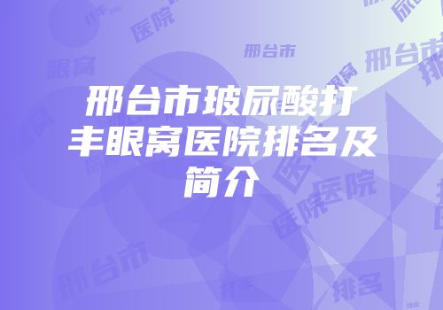邢台市玻尿酸打丰眼窝医院排名及简介