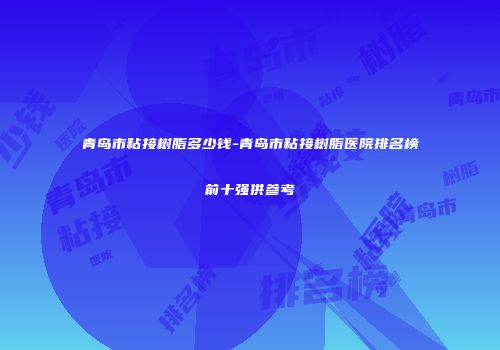 青岛市粘接树脂多少钱-青岛市粘接树脂医院排名榜前十强供参考