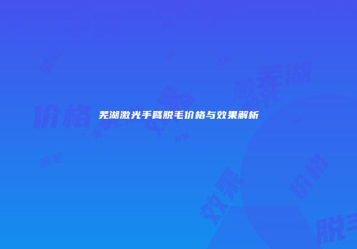 芜湖激光手臂脱毛价格与效果解析