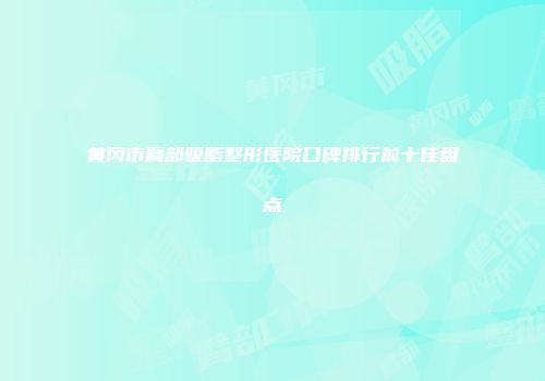 黄冈市臂部吸脂整形医院口碑排行前十佳盘点