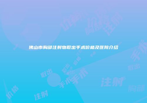 佛山市胸部注射物取出手术价格及医院介绍
