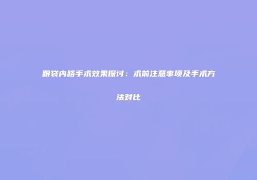 眼袋内路手术效果探讨：术前注意事项及手术方法对比