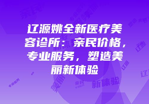 辽源姚全新医疗美容诊所：亲民价格，专业服务，塑造美丽新体验