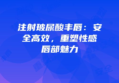 注射玻尿酸丰唇：安全高效，重塑性感唇部魅力