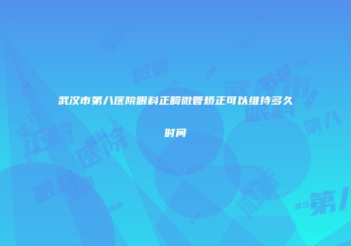 武汉市第八医院眼科正畸微管矫正可以维持多久时间
