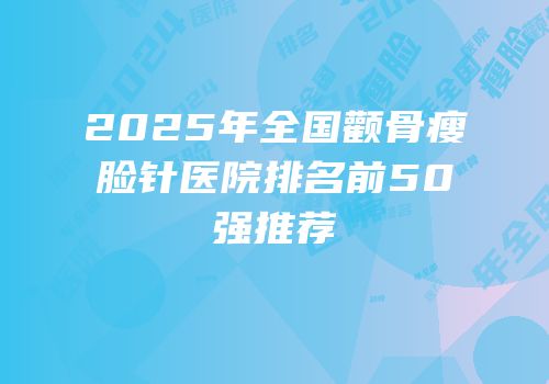 2025年全国颧骨瘦脸针医院排名前50强推荐