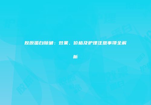 胶原蛋白除皱：效果、价格及护理注意事项全解析