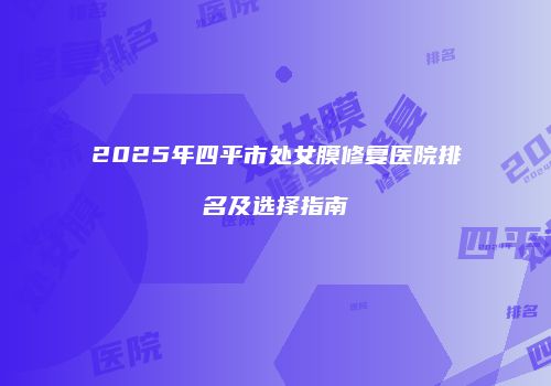 2025年四平市处女膜修复医院排名及选择指南