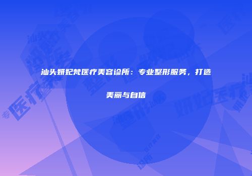 汕头妍妃梵医疗美容诊所：专业整形服务，打造美丽与自信