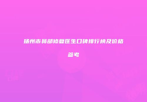 扬州市鼻部修复医生口碑排行榜及价格参考