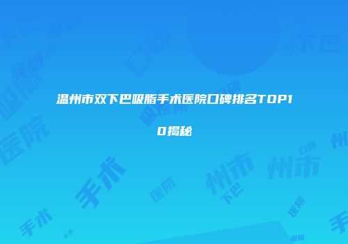 温州市双下巴吸脂手术医院口碑排名TOP10揭秘