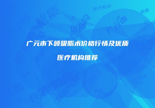 广元市下颌吸脂术价格行情及优质医疗机构推荐