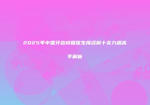 2025年中国牙齿修复医生排名前十实力派高手解析