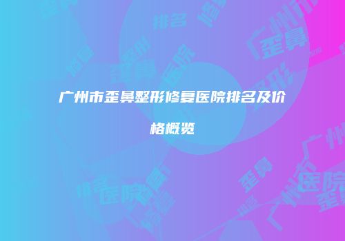 广州市歪鼻整形修复医院排名及价格概览